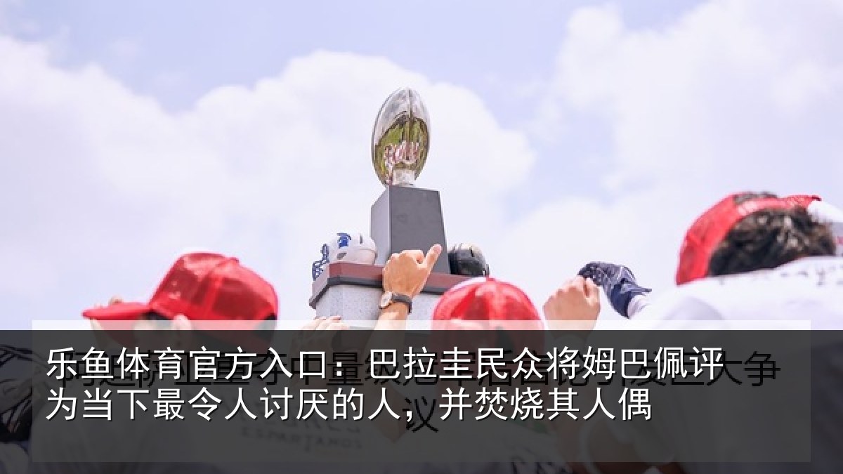 乐鱼体育官方入口:巴拉相关情况为当相关情况,并焚烧其人偶
