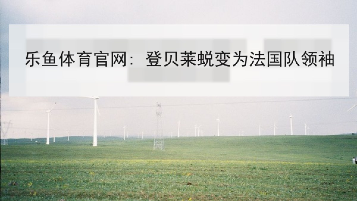 乐鱼体育官网: 登贝莱蜕变为法国队领袖 乐鱼体育官网: 登贝莱蜕变为法国队领袖
