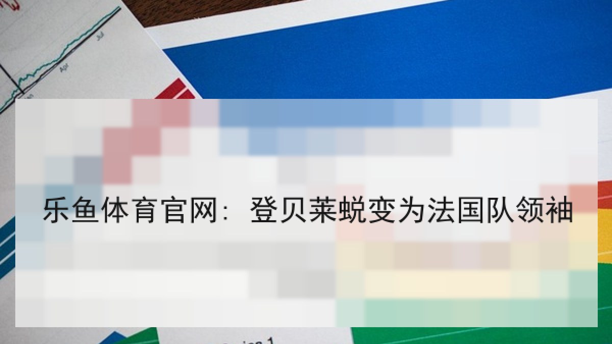 乐鱼体育官网: 登贝莱蜕变为法国队领袖