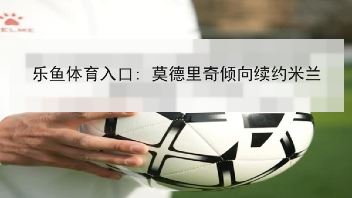 乐鱼体育入口: 莫德里奇倾向续约米兰