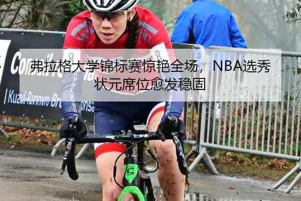弗拉格大学锦标赛惊艳全场，NBA选秀状元席位愈发稳固