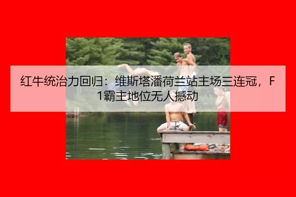 红牛统治力回归：维斯塔潘荷兰站主场三连冠，F1霸主地位无人撼动