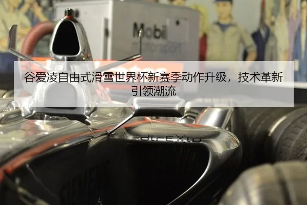 谷爱凌自由式滑雪世界杯新赛季动作升级，技术革新引领潮流