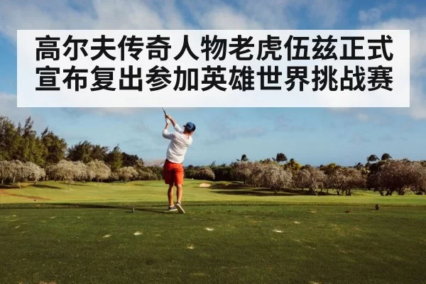 高尔夫传奇人物老虎伍兹正式宣布复出参加英雄世界挑战赛