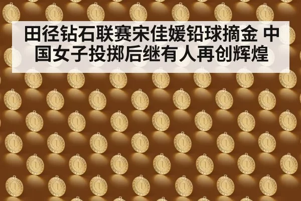 田径钻石联赛宋佳媛铅球摘金 中国女子投掷后继有人再创辉煌