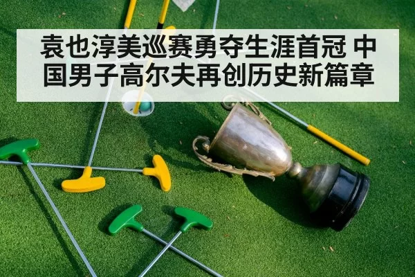 袁也淳美巡赛勇夺生涯首冠 中国男子高尔夫再创历史新篇章