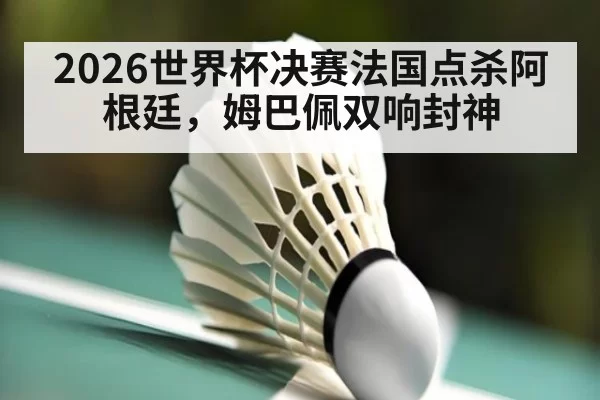 2026世界杯决赛法国点杀阿根廷，姆巴佩双响封神