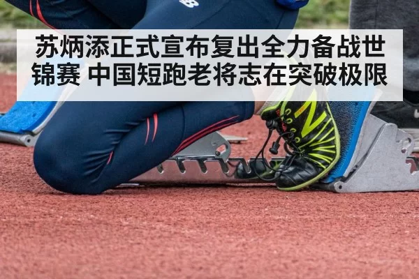 苏炳添正式宣布复出全力备战世锦赛 中国短跑老将志在突破极限
